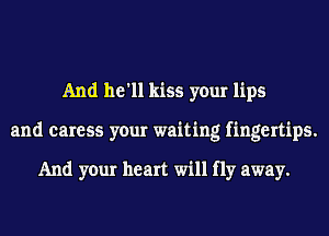 And he'll kiss your lips
and caress your waiting fingertips.

And your heart will fly away.