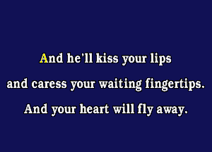 And he'll kiss your lips
and caress your waiting fingertips.

And your heart will fly away.