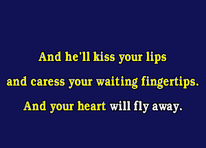 And he'll kiss your lips
and caress your waiting fingertips.
And your heart will fly away.