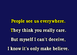 People see us everywhere.
They think you really care.
But myself I can't deceive.

I know it's only make believe.