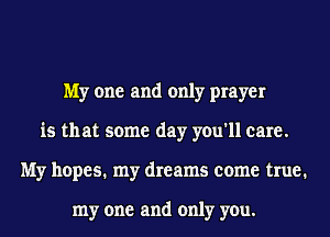 My one and only prayer
is that some day you'll care.
My hopes. my dreams come true.

my one and only you.