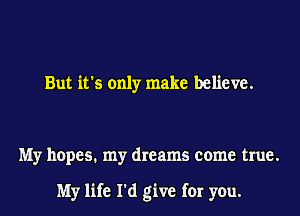 But it's only make believe.

My hopes. my dreams come true.

My life I'd give for you.