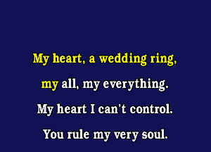 My heart. a wedding ring.
my all. my everything.

My heart I can't control.

You rule my very soul. I
