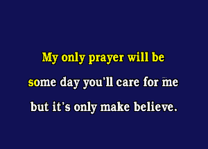 My only prayer will be
some dayr you'll care for me

but it's only make believe.