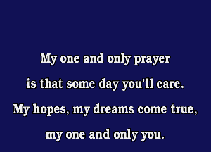 My one and only prayer
is that some day you'll care.
My hopes. my dreams come true.

my one and only you.