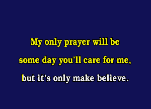 My only prayer will be
some day you'll care for me.

but it's only make believe.