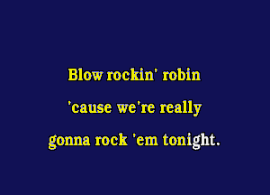 Blow rockin' robin

'cause we're really

gonna rock 'em tonight.