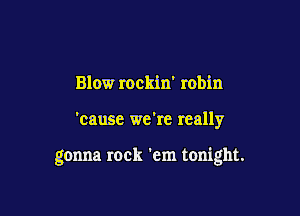 Blow rockin' robin

'cause we're really

gonna rock 'em tonight.