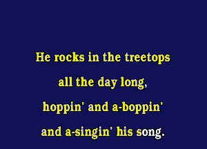 He rocks in the treetops

all the day long,

hoppin' and a-boppin'

and a-singin' his song.