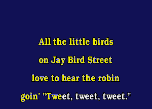 All the little birds
on Jay Bird Street

love to hear the robin

goin' Tweet. tweet. tweet.