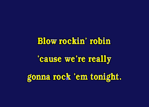 Blow rockin' robin

'cause we're really

gonna rock 'em tonight.