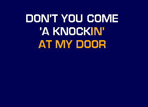 DON'T YOU COME
'A KNOCKIN'
AT MY DOOR