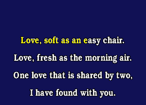 Love, soft as an easy chair.
Love. fresh as the morning air.
One love that is shared by two.

I have found with you.