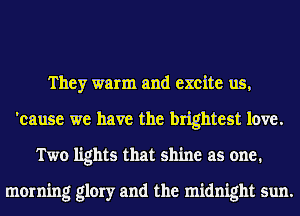 They warm and excite us,
'cause we have the brightest love.
Two lights that shine as one.

morning glory and the midnight sun.