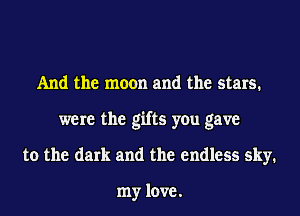 And the moon and the stars.
were the gifts you gave
to the dark and the endless sky.

my love.