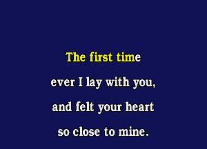The first time

ever I lay with you.

and felt your heart

so close to mine.