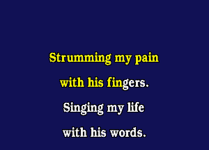 Strumming my pain

with his fingers.

Singing my life

with his words.