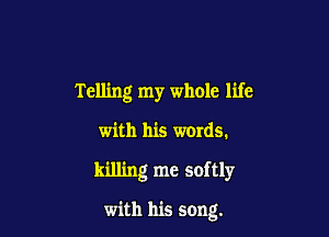 Telling my whole life

with his words.
killing me softly

with his song.