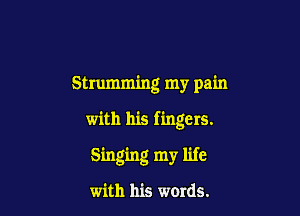Strumming my pain

with his fingers.

Singing my life

with his words.