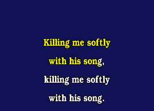 Killing me softly

with his song.
killing me softly

with his song.