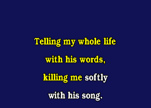 Telling my whole life

with his words.
killing me softly

with his song.