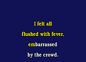 Ifelt all
flushed with fever.

embarrassed

by the crowd.