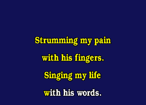 Strumming my pain

with his fingers.

Singing my life

with his words.