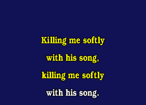 Killing me softly

with his song.

killing me softly

with his song.