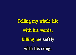 Telling my whole life

with his words.
killing me softly

with his song.