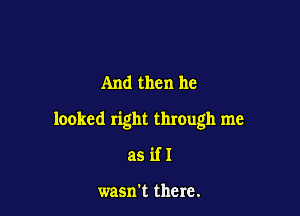 And then he

looked right through me

asifl

wasn't there.