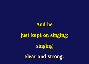 And he

just kept on singing

singing

clear and strong.