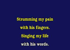 Strumming my pain

with his fingers.

Singing my life

with his words.