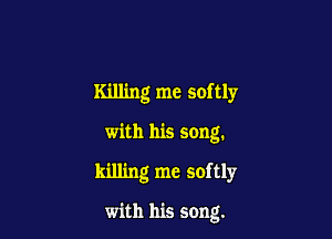 Killing me softly

with his song.
killing me softly

with his song.