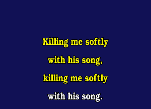 Killing me softly

with his song.
killing me softly

with his song.