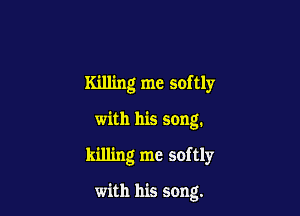 Killing me softly

with his song.
killing me softly

with his song.