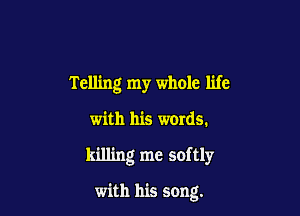 Telling my whole life

with his words.
killing me softly

with his song.