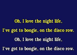 Oh, I love the night life,
I've got to boogie, on the disco row.
on. I love the night life.

I've got to boogie. on the disco row.