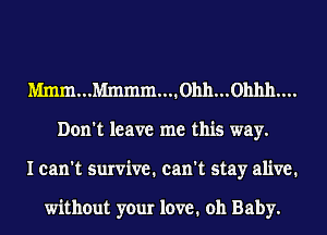 Nhnm...Mmmm....0hh...0hhh....
Don't leave me this way.
I can't survive. can't stay alive.

without your 1cm?1 oh Baby.