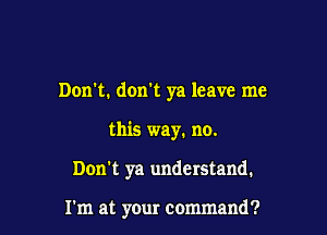 Don't. don't ya leave me

this way. no.

Don't ya understand.

I'm at your command?