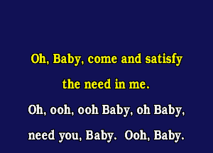 Oh. Baby. come and satisfy
the need in me.

Oh. ooh. ooh Baby. 011 Baby.

need you. Baby. Ooh. Baby.