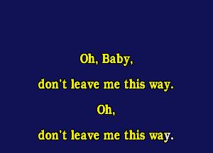 Oh. Baby.
don't leave me this way.

0h.

don't leave me this way.