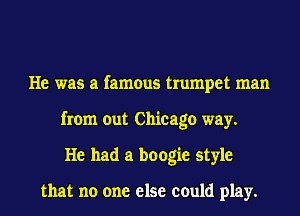 He was a famous trumpet man
from out Chicago way.
He had a boogie style

that no one else could play.