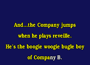 And...the Company jumps
when he plays reveille.
He's the boogie woogie bugle boy
of Company B.