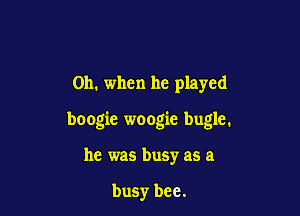 Oh. when he played

boogie woogie bugle.

he was busy as a

busy bee.