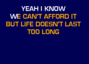 YEAH I KNOW
WE CAN'T AFFORD IT
BUT LIFE DOESN'T LAST
T00 LONG