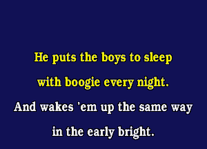 He puts the boys to sleep
with boogie every night.
And wakes 'em up the same way

in the early bright.