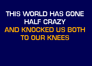 THIS WORLD HAS GONE
HALF CRAZY
AND KNOCKED US BOTH
TO OUR KNEES