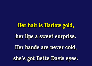 Her hair is Harlow gold.
her lips a sweet surprise.
Her hands are never cold.

she's got Bette Davis eyes.