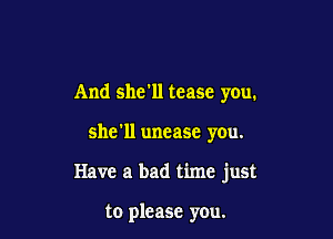 And she'll tease you.

she'll unease you.

Have a bad time just

to please you.