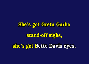 She's got Greta Garbo

stand-off sighs.

she's got Bette Davis eyes.